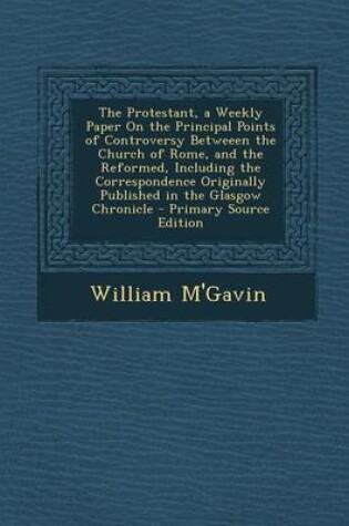 Cover of The Protestant, a Weekly Paper on the Principal Points of Controversy Betweeen the Church of Rome, and the Reformed, Including the Correspondence Originally Published in the Glasgow Chronicle - Primary Source Edition