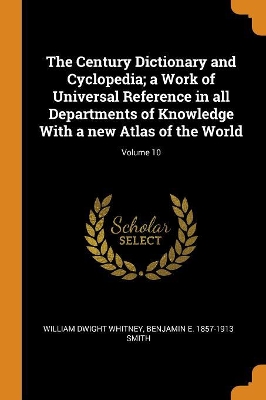 Book cover for The Century Dictionary and Cyclopedia; A Work of Universal Reference in All Departments of Knowledge with a New Atlas of the World; Volume 10