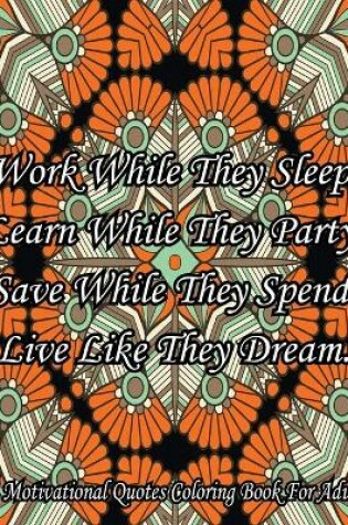 Cover of Work While They Sleep Learn While They Party Save While They Spend Live Like They Dream. A Motivational Quotes Coloring Book For Adult