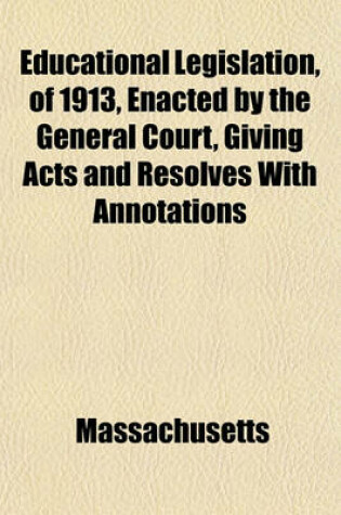 Cover of Educational Legislation, of 1913, Enacted by the General Court, Giving Acts and Resolves with Annotations