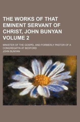 Cover of The Works of That Eminent Servant of Christ, John Bunyan Volume 2; Minister of the Gospel and Formerly Pastor of a Congregatin at Bedford