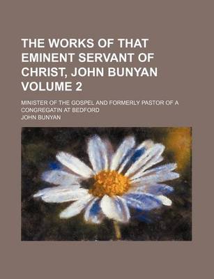 Book cover for The Works of That Eminent Servant of Christ, John Bunyan Volume 2; Minister of the Gospel and Formerly Pastor of a Congregatin at Bedford