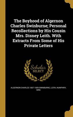 Book cover for The Boyhood of Algernon Charles Swinburne; Personal Recollections by His Cousin Mrs. Disney Leith. with Extracts from Some of His Private Letters
