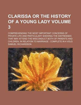 Book cover for Clarissa or the History of a Young Lady Volume 3; Comprehending the Most Important Concerns of Private Life and Particulary Shewing the Distresses That May Attend the Misconduct Both of Parents and Children, in Relation to Marriage Complete in 4 Vols