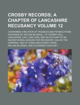 Book cover for Crosby Records; Containing a Relation of Troubles and Persecutions Sustained by William Blundell, of Crosby Hall, Lancashire, Esq. (1560-1638), and an Account of an Ancient Burial Ground for Recusants, Called the Harkirke, and Volume 12