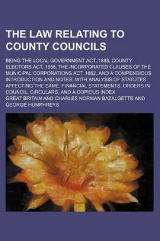 Cover of The Law Relating to County Councils; Being the Local Government ACT, 1888, County Electors ACT, 1888, the Incorporated Clauses of the Municipal Corporations ACT, 1882, and a Compendious Introduction and Notes; With Analysis of Statutes Affecting the Same, Fina