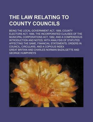 Book cover for The Law Relating to County Councils; Being the Local Government ACT, 1888, County Electors ACT, 1888, the Incorporated Clauses of the Municipal Corporations ACT, 1882, and a Compendious Introduction and Notes; With Analysis of Statutes Affecting the Same, Fina