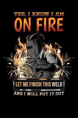 Book cover for Yes, I Know I Am on Fire Let Me Finish This Weld and I Will Put It Out