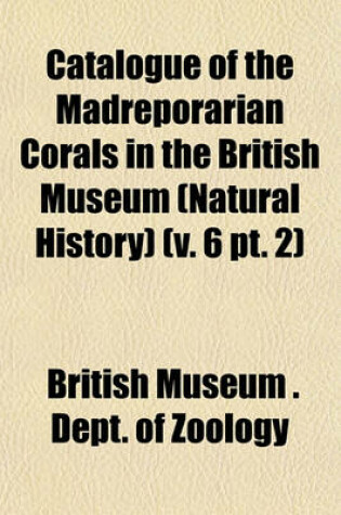 Cover of Catalogue of the Madreporarian Corals in the British Museum (Natural History) (V. 6 PT. 2)