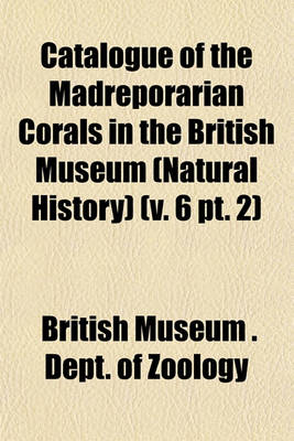 Book cover for Catalogue of the Madreporarian Corals in the British Museum (Natural History) (V. 6 PT. 2)