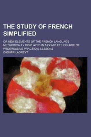 Cover of The Study of French Simplified; Or New Elements of the French Language Methodically Displayed in a Complete Course of Progressive Practical Lessons