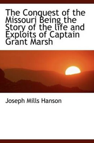 Cover of The Conquest of the Missouri Being the Story of the Life and Exploits of Captain Grant Marsh