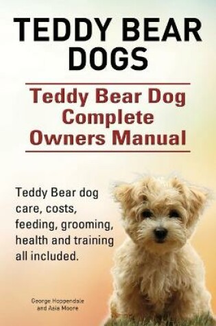 Cover of Teddy Bear dogs. Teddy Bear Dog Complete Owners Manual. Teddy Bear dog care, costs, feeding, grooming, health and training all included.