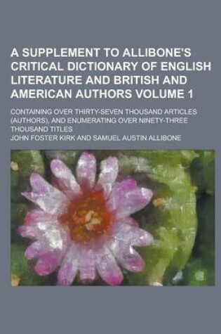 Cover of A Supplement to Allibone's Critical Dictionary of English Literature and British and American Authors; Containing Over Thirty-Seven Thousand Articles (Authors), and Enumerating Over Ninety-Three Thousand Titles Volume 1