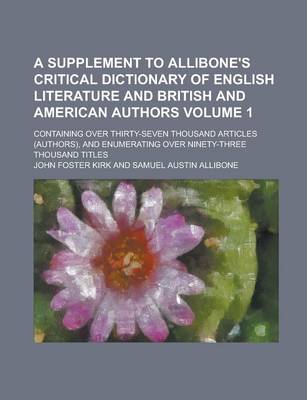 Book cover for A Supplement to Allibone's Critical Dictionary of English Literature and British and American Authors; Containing Over Thirty-Seven Thousand Articles (Authors), and Enumerating Over Ninety-Three Thousand Titles Volume 1