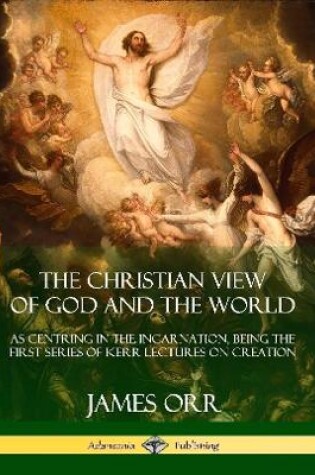Cover of The Christian View of God and the World: As Centring in the Incarnation, Being the First Series of Kerr Lectures on Creation