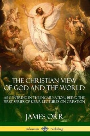 Cover of The Christian View of God and the World: As Centring in the Incarnation, Being the First Series of Kerr Lectures on Creation