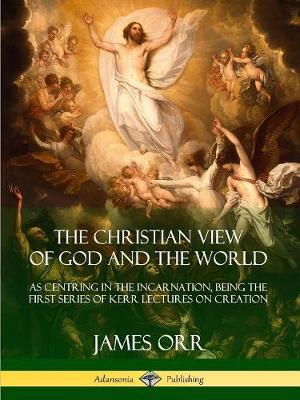 Book cover for The Christian View of God and the World: As Centring in the Incarnation, Being the First Series of Kerr Lectures on Creation