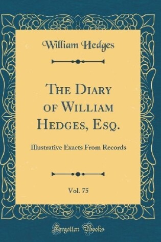 Cover of The Diary of William Hedges, Esq., Vol. 75: Illustrative Exacts From Records (Classic Reprint)