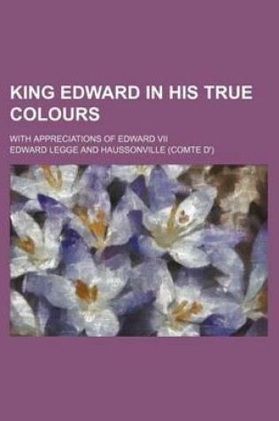 Cover of King Edward in His True Colours; With Appreciations of Edward VII