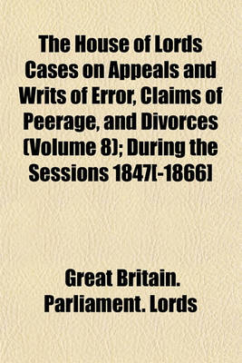 Book cover for The House of Lords Cases on Appeals and Writs of Error, Claims of Peerage, and Divorces (Volume 8); During the Sessions 1847[-1866]