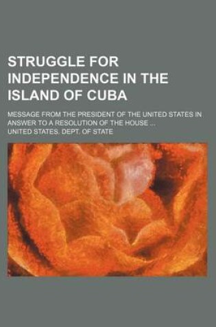 Cover of Struggle for Independence in the Island of Cuba; Message from the President of the United States in Answer to a Resolution of the House ...