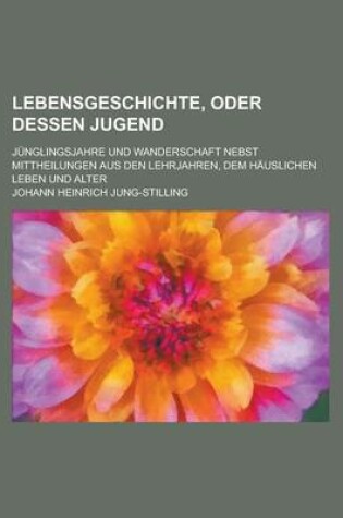 Cover of Lebensgeschichte, Oder Dessen Jugend; Junglingsjahre Und Wanderschaft Nebst Mittheilungen Aus Den Lehrjahren, Dem Hauslichen Leben Und Alter