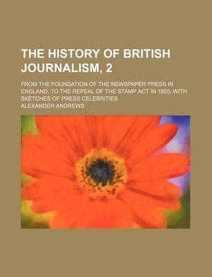 Book cover for The History of British Journalism, 2; From the Foundation of the Newspaper Press in England, to the Repeal of the Stamp ACT in 1855 with Sketches of Press Celebrities