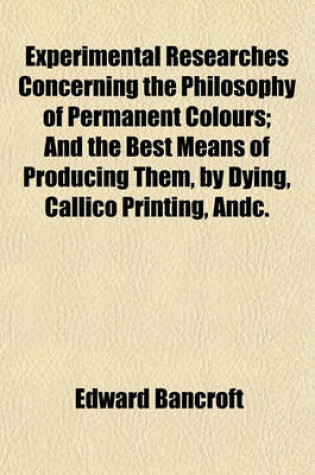 Cover of Experimental Researches Concerning the Philosophy of Permanent Colours; And the Best Means of Producing Them, by Dying, Callico Printing, Andc.