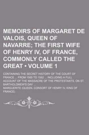 Cover of Memoirs of Margaret de Valois, Queen of Navarre (Volume 1); The First Wife of Henry IV, of France, Commonly Called the Great. Containing the Secret History of the Court of France from 1565 to 1582 Including a Full Account of the Massacre of the Protestant