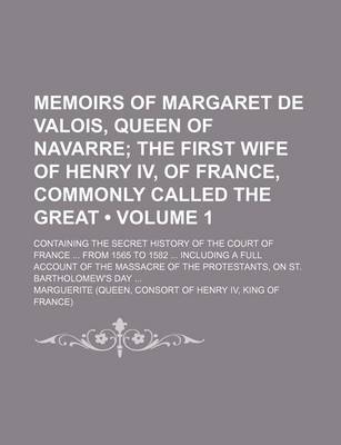 Book cover for Memoirs of Margaret de Valois, Queen of Navarre (Volume 1); The First Wife of Henry IV, of France, Commonly Called the Great. Containing the Secret History of the Court of France from 1565 to 1582 Including a Full Account of the Massacre of the Protestant