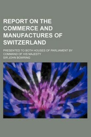Cover of Report on the Commerce and Manufactures of Switzerland; Presented to Both Houses of Parliament by Command of His Majesty