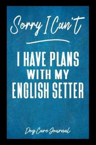 Cover of Sorry I Can't I Have Plans With My English Setter Dog Care Journal