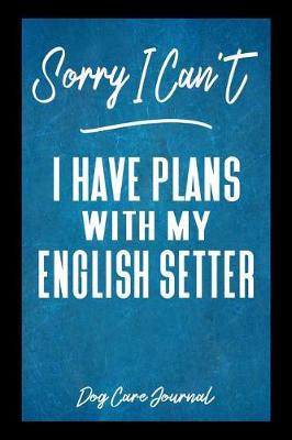 Book cover for Sorry I Can't I Have Plans With My English Setter Dog Care Journal