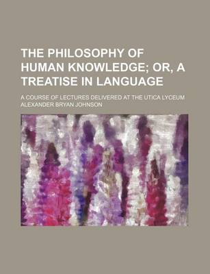 Book cover for The Philosophy of Human Knowledge; Or, a Treatise in Language. a Course of Lectures Delivered at the Utica Lyceum