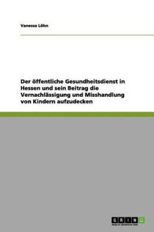 Cover of Der öffentliche Gesundheitsdienst in Hessen und sein Beitrag die Vernachlässigung und Misshandlung von Kindern aufzudecken