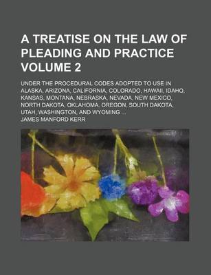 Book cover for A Treatise on the Law of Pleading and Practice; Under the Procedural Codes Adopted to Use in Alaska, Arizona, California, Colorado, Hawaii, Idaho, Kansas, Montana, Nebraska, Nevada, New Mexico, North Dakota, Oklahoma, Oregon, Volume 2