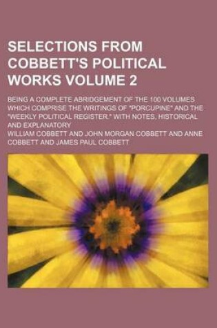 Cover of Selections from Cobbett's Political Works Volume 2; Being a Complete Abridgement of the 100 Volumes Which Comprise the Writings of "Porcupine" and the "Weekly Political Register." with Notes, Historical and Explanatory