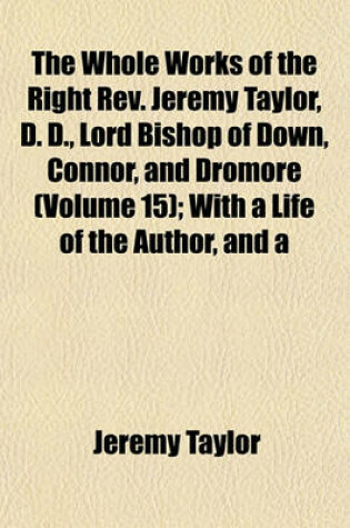 Cover of The Whole Works of the Right REV. Jeremy Taylor, D. D., Lord Bishop of Down, Connor, and Dromore (Volume 15); With a Life of the Author, and a