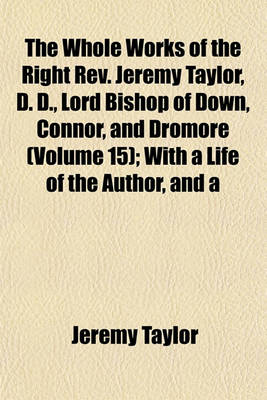 Book cover for The Whole Works of the Right REV. Jeremy Taylor, D. D., Lord Bishop of Down, Connor, and Dromore (Volume 15); With a Life of the Author, and a