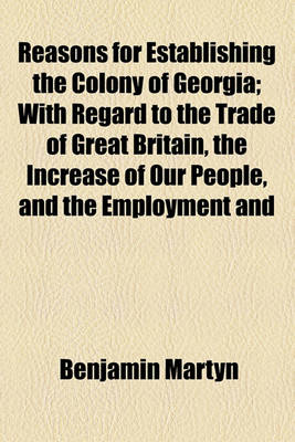 Book cover for Reasons for Establishing the Colony of Georgia; With Regard to the Trade of Great Britain, the Increase of Our People, and the Employment and