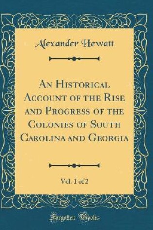 Cover of An Historical Account of the Rise and Progress of the Colonies of South Carolina and Georgia, Vol. 1 of 2 (Classic Reprint)