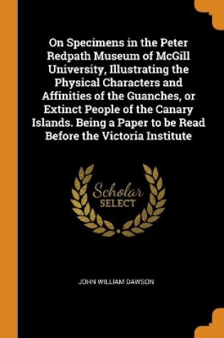 Cover of On Specimens in the Peter Redpath Museum of McGill University, Illustrating the Physical Characters and Affinities of the Guanches, or Extinct People of the Canary Islands. Being a Paper to Be Read Before the Victoria Institute