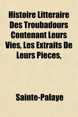 Book cover for Histoire Litteraire Des Troubadours Contenant Leurs Vies, Les Extraits de Leurs Pieces,