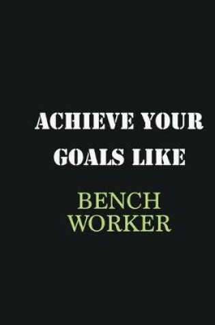 Cover of Achieve Your Goals Like Bench Worker