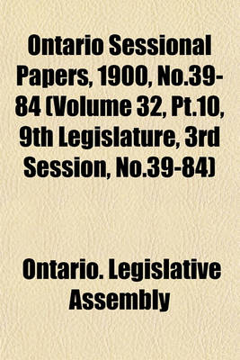 Book cover for Ontario Sessional Papers, 1900, No.39-84 (Volume 32, PT.10, 9th Legislature, 3rd Session, No.39-84)