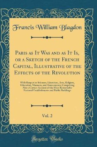 Cover of Paris as It Was and as It Is, or a Sketch of the French Capital, Illustrative of the Effects of the Revolution, Vol. 2: With Respect to Sciences, Literature, Arts, Religion, Education, Manners, and Amusements; Comprising Also a Correct Account of the Most