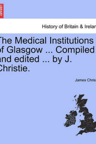 Cover of The Medical Institutions of Glasgow ... Compiled and Edited ... by J. Christie.