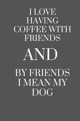 Book cover for I Love Having Coffee with Friends and by Friends I Mean My Dog