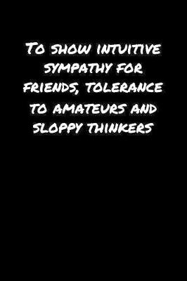 Book cover for To Show Intuitive Sympathy For Friends Tolerance To Amateurs and Sloppy Thinkers